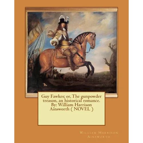 Guy Fawkes; or, The gunpowder treason, an historical romance. By: William Harrison Ainsworth ( NOVEL )