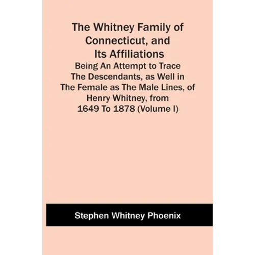 The Whitney Family Of Connecticut, And Its Affiliations; Being An Attempt To Trace The Descendants, As Well In The Female As The Male Lines, Of Henry