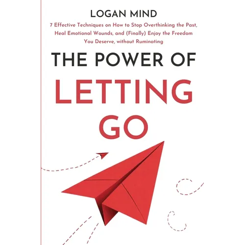 The Power of Letting Go: 7 Effective Techniques on How to Stop Overthinking the Past, Heal Emotional Wounds, and (Finally) Enjoy the Freedom Yo