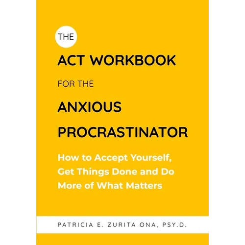 The ACT Workbook for the Anxious Procrastinator: How to Accept Yourself, Get Things Done and Do More of What Matters