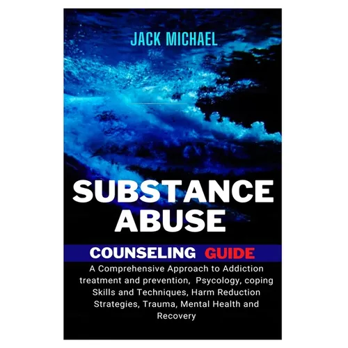 Substance Abuse Counseling Guide: A Comprehensive Approach to Addiction Treatment and Prevention, Psychology, Coping Skills and Techniques, Harm Reduc