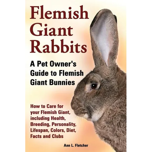 Flemish Giant Rabbits, A Pet Owner's Guide to Flemish Giant Bunnies How to Care for your Flemish Giant, including Health, Breeding, Personality, Lifes