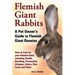 Flemish Giant Rabbits, A Pet Owner's Guide to Flemish Giant Bunnies How to Care for your Flemish Giant, including Health, Breeding, Personality, Lifes