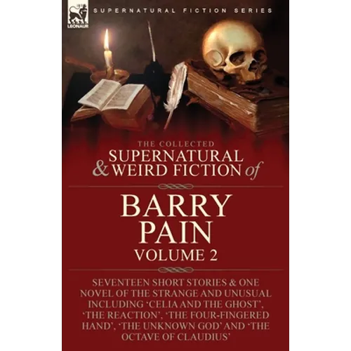 The Collected Supernatural and Weird Fiction of Barry Pain-Volume 2: Seventeen Short Stories & One Novel of the Strange and Unusual Including 'Celia a