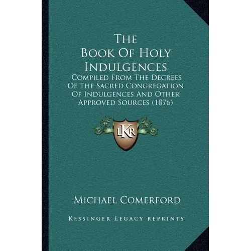 The Book Of Holy Indulgences: Compiled From The Decrees Of The Sacred Congregation Of Indulgences And Other Approved Sources (1876)