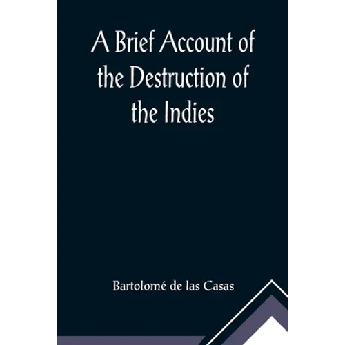 A Brief Account of the Destruction of the Indies; Or, a faithful NARRATIVE OF THE Horrid and Unexampled Massacres, Butcheries, and all manner of Cruel