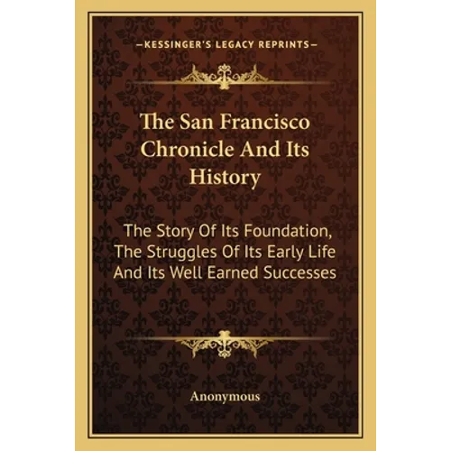 The San Francisco Chronicle And Its History: The Story Of Its Foundation, The Struggles Of Its Early Life And Its Well Earned Successes