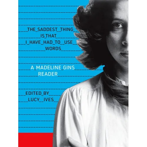 The Saddest Thing Is That I Have Had to Use Words: A Madeline Gins Reader