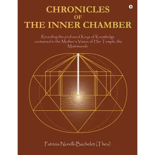 Chronicles of the Inner Chamber: The profound keys of knowledge in the Mother's unique vision of the Matrimandir