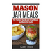 Mason Jar Meals: The Tasiest Quick and Easy Mason Jar Meals On Earth