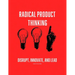 Radical Product Thinking: Disrupt, Innovate, and Lead: A Systematic Approach to Designing Breakthrough Products