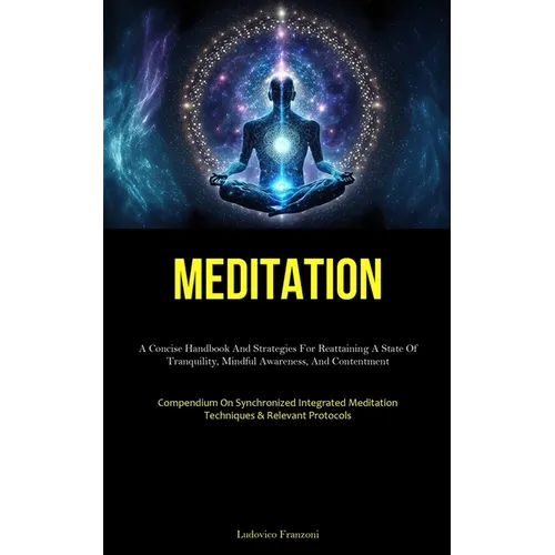 Meditation: A Concise Handbook And Strategies For Reattaining A State Of Tranquility, Mindful Awareness, And Contentment (Compendium On Synchronized I