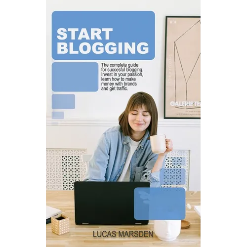 Start Blogging: The Complete Guide for Successful Blogging. Invest in Your Passion, Learn How to Make Money with Brands and Get Traffic.