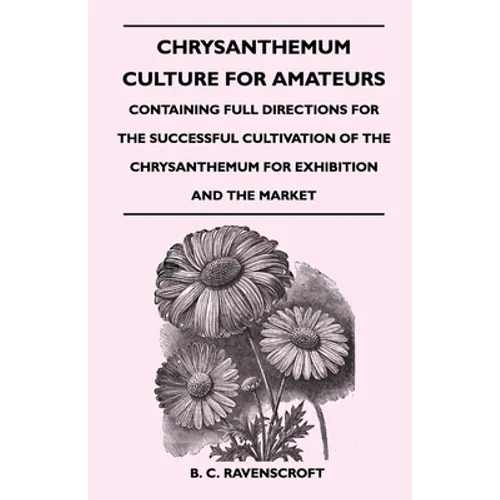 Chrysanthemum Culture for Amateurs: Containing Full Directions for the Successful Cultivation of the Chrysanthemum for Exhibition and the Market
