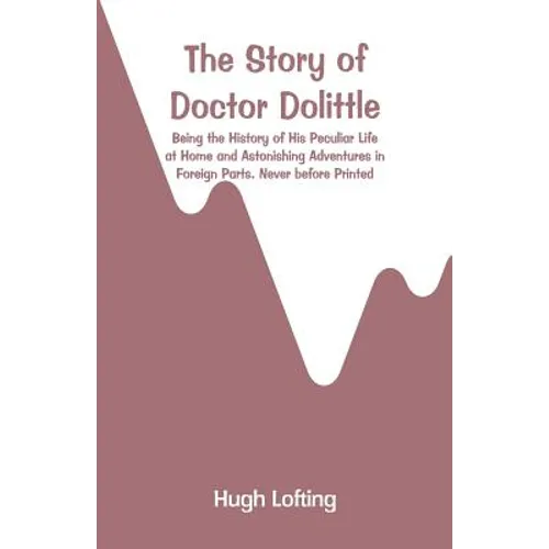 The Story of Doctor Dolittle: Being the History of His Peculiar Life at Home and Astonishing Adventures in Foreign Parts. Never before Printed