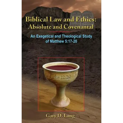 Biblical Law And Ethics: Absolute and Covenantal: An Exegetical and Theological Study of Matthew 5: 17-20