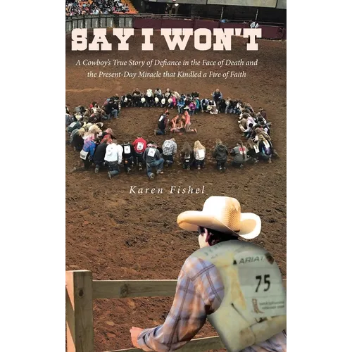Say I Won't: A Cowboy's True Story of Defiance in the Face of Death and the Present-Day Miracle that Kindled a Fire of Faith