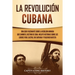 La Revolución cubana: Una guía fascinante sobre la rebelión armada que cambió el destino de Cuba. Incluye historias sobre los líderes Fidel Castro, Ch