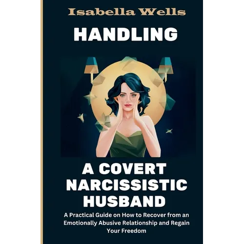Handling a Covert Narcissistic Husband: A Practical Guide on How to Recover from an Emotionally Abusive Relationship and Regain Your Freedom