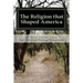 The Religion that Shaped America: An Anthology of Writings Representative of Our Christian Heritage