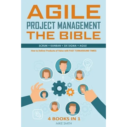 Agile Project Management The Bible: How to Deliver Products of Value with FAST TURNAROUND TIMES: Scrum, Kanban, Lean Six Sigma, Agile. 4 Books in 1