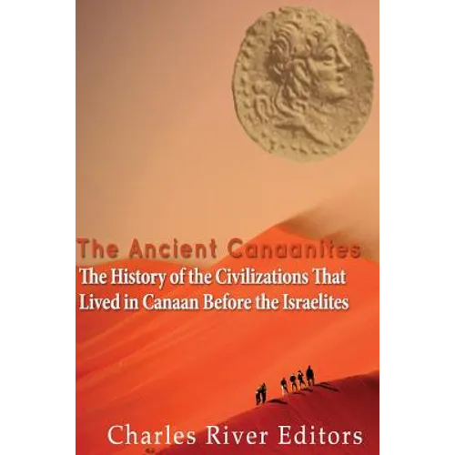 The Ancient Canaanites: The History of the Civilizations That Lived in Canaan Before the Israelites