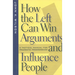 How the Left Can Win Arguments and Influence People: A Tactical Manual for Pragmatic Progressives