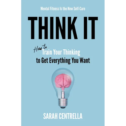 Think It: How to Train Your Thinking to Get Everything You Want