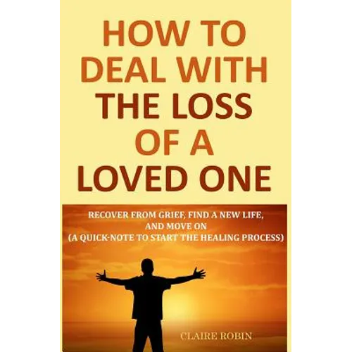 How to Deal with The Loss of a Loved One: Recover from Grief, Find A New Life, And Move On (A Quick-Note to Start the Healing Process)