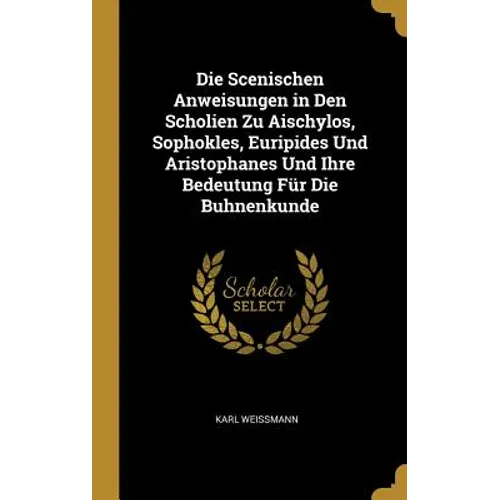Die Scenischen Anweisungen in Den Scholien Zu Aischylos, Sophokles, Euripides Und Aristophanes Und Ihre Bedeutung Für Die Buhnenkunde