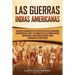 Las Guerras Indias Americanas: Una guía fascinante de los conflictos que ocurrieron en América del Norte y su impacto en las tribus nativas americanas