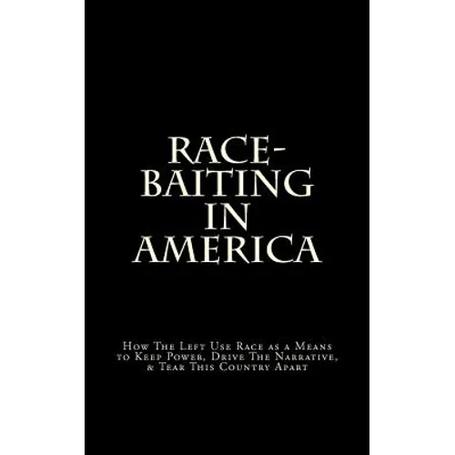 Race-Baiting in America: How The Left Use Race as a Means to Keep Power, Drive The Narrative, & Tear This Country Apart