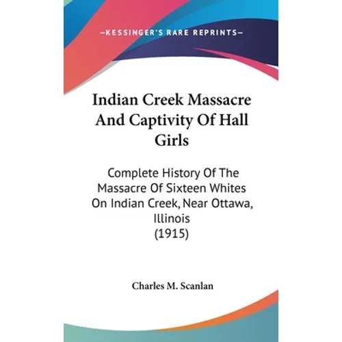 Indian Creek Massacre And Captivity Of Hall Girls: Complete History Of The Massacre Of Sixteen Whites On Indian Creek, Near Ottawa, Illinois (1915)