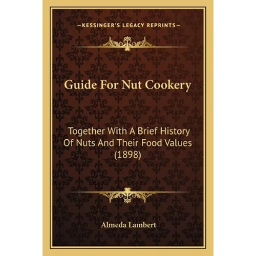 Guide For Nut Cookery: Together With A Brief History Of Nuts And Their Food Values (1898)