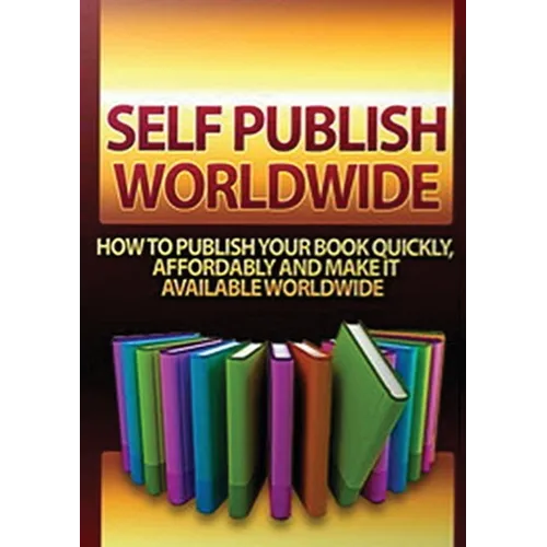 Self Publish Worldwide: How To Publish Your Book Quickly, Affordably And Make It Available Worldwide