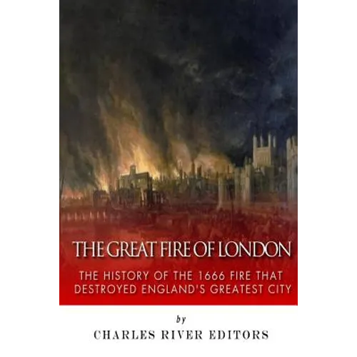 The Great Fire of London: The History of the 1666 Fire that Destroyed England's Greatest City