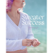 Sweater Success: From Cast-On to Closet, Learn to Fearlessly Knit Pullovers & Cardigans