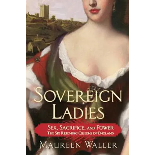 Sovereign Ladies: Sex, Sacrifice, and Power--The Six Reigning Queens of England