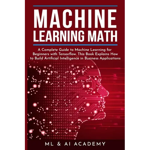 Machine Learning Math: A Complete Guide to Machine Learning for Beginners with Tensorflow. This Book Explains How to Build Artificial Intelli