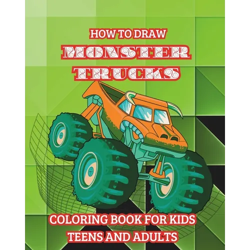 How to Draw Monster Trucks. Coloring Book for Kids Teens and Adults: Good Gift Idea for Lovers of Heavy-duty Vehicles