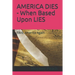 AMERICA DIES - When Based Upon LIES: FAKE America Again