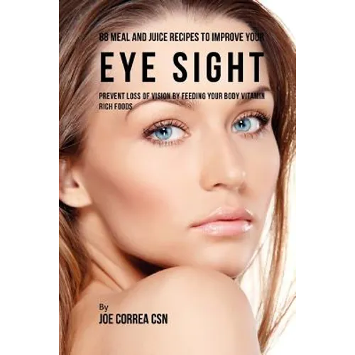 88 Meal and Juice Recipes to Improve Your Eye Sight: Prevent Loss of Vision by Feeding Your Body Vitamin Rich Foods