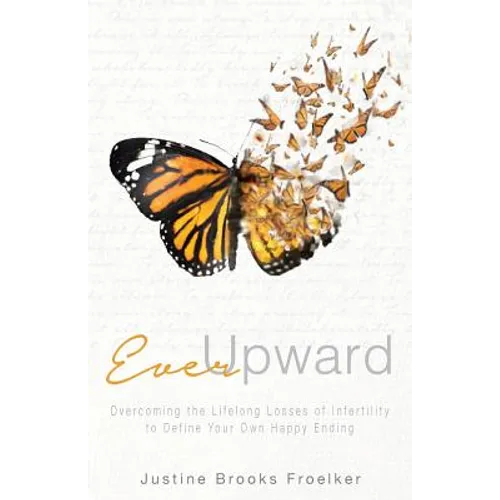 Ever Upward: Overcoming the Lifelong Losses of Infertility to Define Your Own Happy Ending