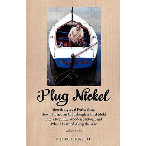 Plug Nickel Shoestring Boat Restoration; How I Turned an Old Fiberglass Boat Mold into a Beautiful Wooden Sailboat, and What I Learned Along the Way
