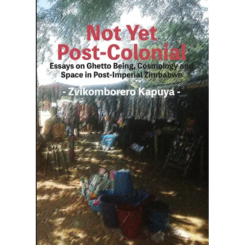 Not Yet Post-Colonial: Essays on Ghetto Being, Cosmology and Space in Post-Imperial Zimbabwe