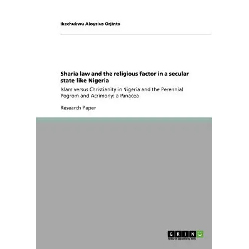 Sharia law and the religious factor in a secular state like Nigeria: Islam versus Christianity in Nigeria and the Perennial Pogrom and Acrimony: a Pan
