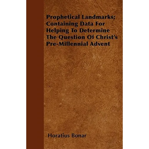 Prophetical Landmarks; Containing Data For Helping To Determine The Question Of Christ's Pre-Millennial Advent