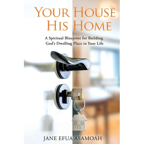 Your House His Home: A Spiritual Blueprint for Building God's Dwelling Place in Your Life - Paperback
