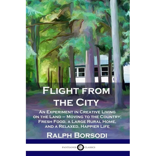 Flight from the City: An Experiment in Creative Living on the Land - Moving to the Country; Fresh Food, a Large Rural Home, and a Relaxed, Happier Lif
