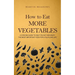 How to Eat More Vegetables: A Concise Guide to Help You Eat and Enjoy the Most Important Food for a Fulfilling Life